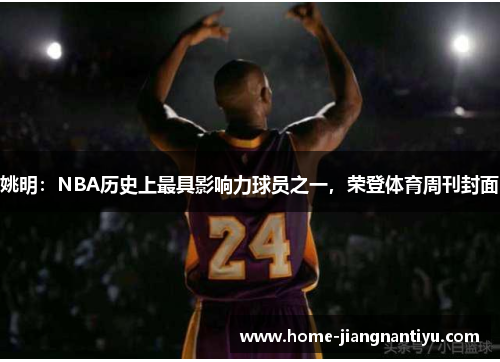 姚明：NBA历史上最具影响力球员之一，荣登体育周刊封面