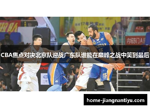 CBA焦点对决北京队迎战广东队谁能在巅峰之战中笑到最后